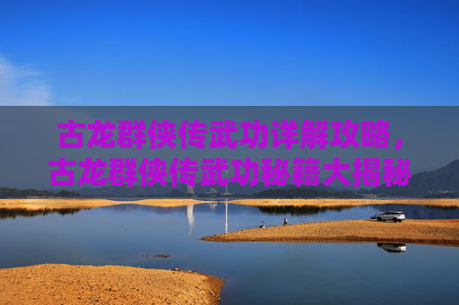古龙群侠传武功详解攻略,古龙群侠传武功秘籍大揭秘 古龙群侠传武功详解攻略,古龙群侠传武功秘籍大揭秘