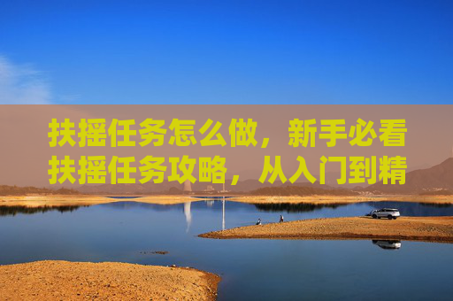 扶摇任务怎么做，新手必看扶摇任务攻略，从入门到精通