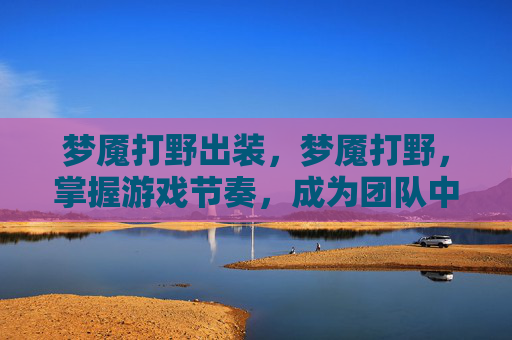 梦魇打野出装,梦魇打野,掌握游戏节奏,成为团队中的隐形杀手 梦魇打野出装,梦魇打野,掌握游戏节奏,成为团队中的隐形杀手