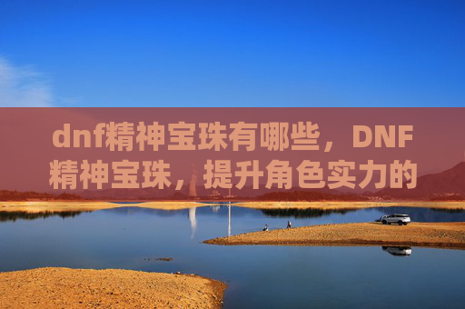 dnf精神宝珠有哪些，DNF精神宝珠，提升角色实力的神秘宝石