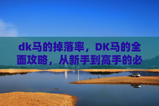 dk马的掉落率,DK马的全面攻略,从新手到高手的必备技巧 dk马的掉落率,DK马的全面攻略,从新手到高手的必备技巧