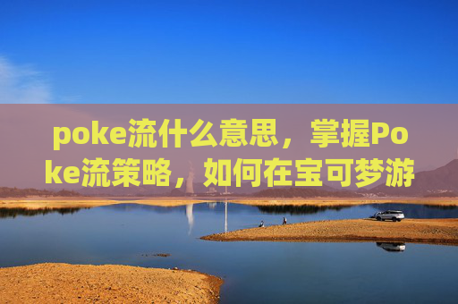 poke流什么意思,掌握Poke流策略,如何在宝可梦游戏中制胜 poke流什么意思,掌握Poke流策略,如何在宝可梦游戏中制胜