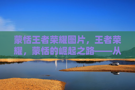 蒙恬王者荣耀图片，王者荣耀，蒙恬的崛起之路——从新手到高手的全面攻略