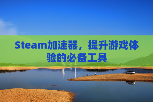 Steam加速器，提升游戏体验的必备工具