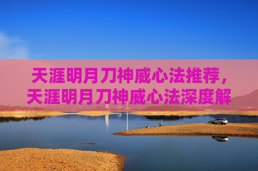 天涯明月刀神威心法推荐,天涯明月刀神威心法深度解析,从入门到精通 天涯明月刀神威心法推荐,天涯明月刀神威心法深度解析,从入门到精通