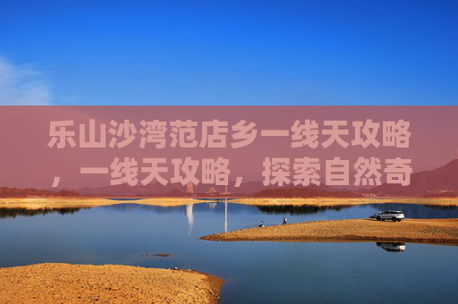 乐山沙湾范店乡一线天攻略,一线天攻略,探索自然奇观的完美指南 乐山沙湾范店乡一线天攻略,一线天攻略,探索自然奇观的完美指南