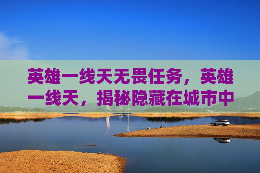 英雄一线天无畏任务,英雄一线天,揭秘隐藏在城市中的自然奇观 英雄一线天无畏任务,英雄一线天,揭秘隐藏在城市中的自然奇观