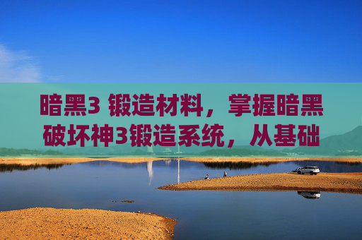 暗黑3 锻造材料，掌握暗黑破坏神3锻造系统，从基础到精通的全面攻略