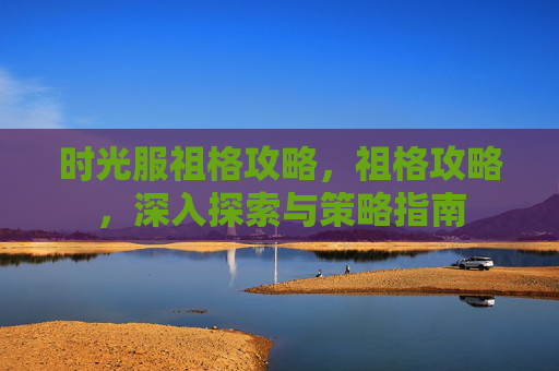 时光服祖格攻略，祖格攻略，深入探索与策略指南
