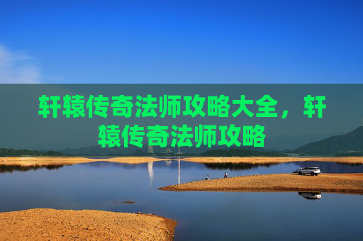 轩辕传奇法师攻略大全,轩辕传奇法师攻略 轩辕传奇法师攻略大全,轩辕传奇法师攻略
