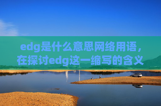edg是什么意思网络用语,在探讨edg这一缩写的含义之前,我们首先需要了解它可能代表的多种含义。在中文网络语境中,edg是一个常见的缩写,它可能代表以下几种情况 edg是什么意思网络用语,在探讨edg这一缩写的含义之前,我们首先需要了解它可能代表的多种含义。在中文网络语境中,edg是一个常见的缩写,它可能代表以下几种情况