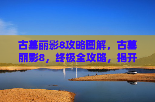 古墓丽影8攻略图解，古墓丽影8，终极全攻略，揭开神秘古墓的面纱