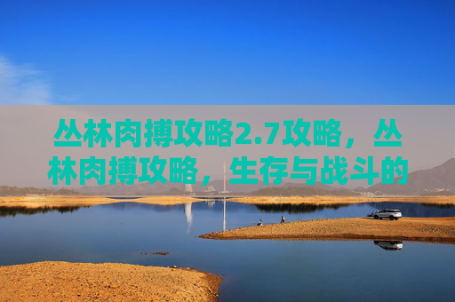 丛林肉搏攻略2.7攻略,丛林肉搏攻略,生存与战斗的艺术 丛林肉搏攻略2.7攻略,丛林肉搏攻略,生存与战斗的艺术
