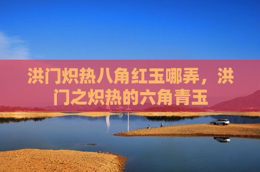 洪门炽热八角红玉哪弄，洪门之炽热的六角青玉