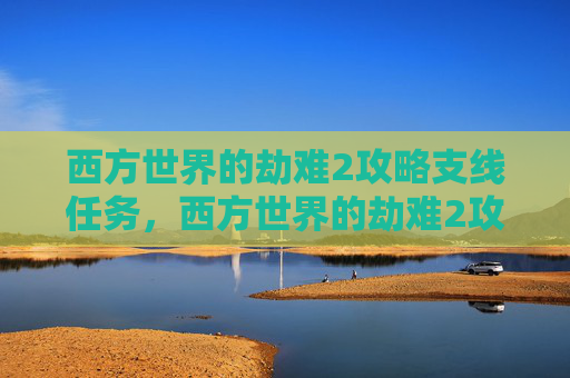 西方世界的劫难2攻略支线任务,西方世界的劫难2攻略全解析 西方世界的劫难2攻略支线任务,西方世界的劫难2攻略全解析
