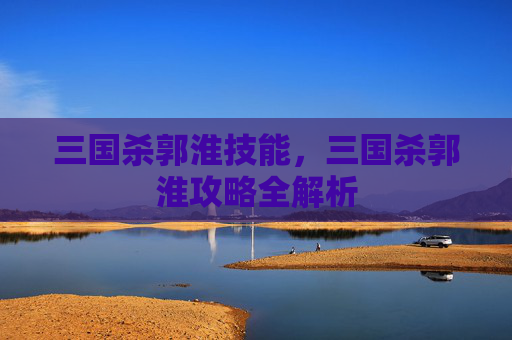 三国杀郭淮技能,三国杀郭淮攻略全解析 三国杀郭淮技能,三国杀郭淮攻略全解析