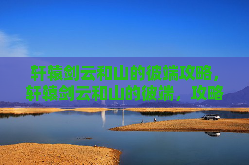 轩辕剑云和山的彼端攻略，轩辕剑云和山的彼端，攻略全解析