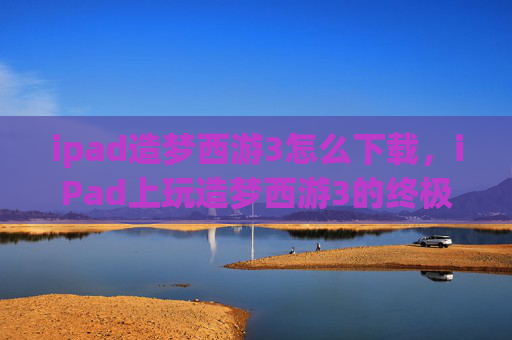 ipad造梦西游3怎么下载,iPad上玩造梦西游3的终极攻略 ipad造梦西游3怎么下载,iPad上玩造梦西游3的终极攻略