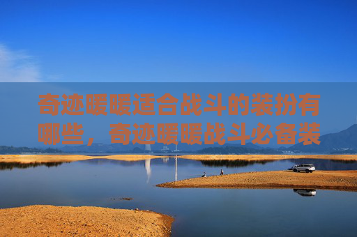 奇迹暖暖适合战斗的装扮有哪些，奇迹暖暖战斗必备装扮攻略，让你在战场上所向披靡！
