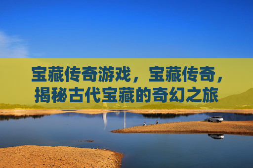 宝藏传奇游戏，宝藏传奇，揭秘古代宝藏的奇幻之旅