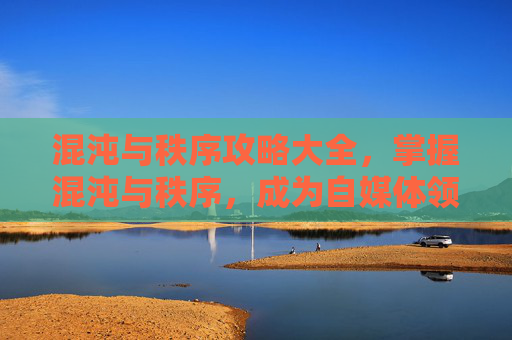 混沌与秩序攻略大全,掌握混沌与秩序,成为自媒体领域的顶尖创作者 混沌与秩序攻略大全,掌握混沌与秩序,成为自媒体领域的顶尖创作者
