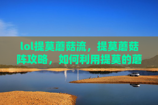 lol提莫蘑菇流，提莫蘑菇阵攻略，如何利用提莫的蘑菇阵在英雄联盟中取得胜利