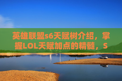 英雄联盟s6天赋树介绍，掌握LOL天赋加点的精髓，S6赛季全面攻略