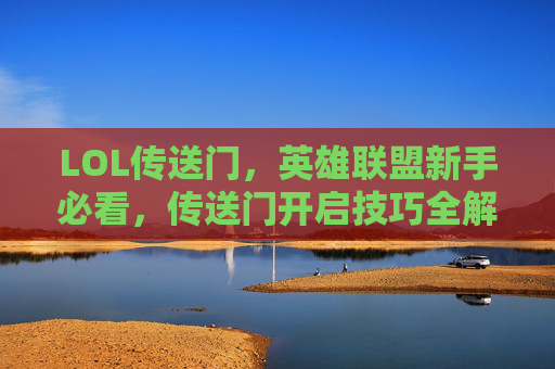 LOL传送门,英雄联盟新手必看,传送门开启技巧全解析 LOL传送门,英雄联盟新手必看,传送门开启技巧全解析
