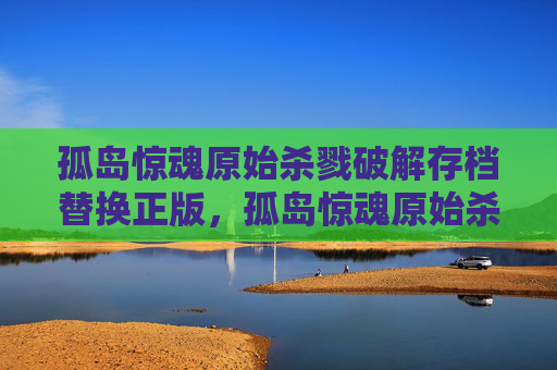 孤岛惊魂原始杀戮破解存档替换正版，孤岛惊魂原始杀戮破解攻略