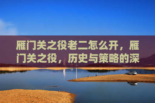 雁门关之役老二怎么开,雁门关之役,历史与策略的深度解析 雁门关之役老二怎么开,雁门关之役,历史与策略的深度解析