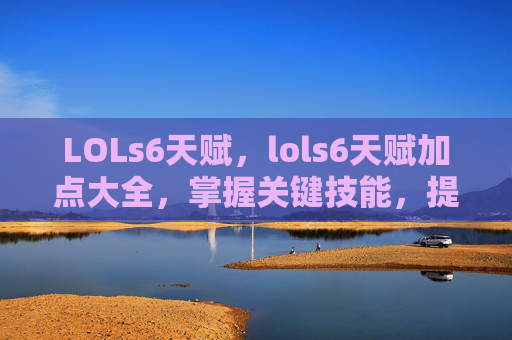 LOLs6天赋，lols6天赋加点大全，掌握关键技能，提升游戏胜率