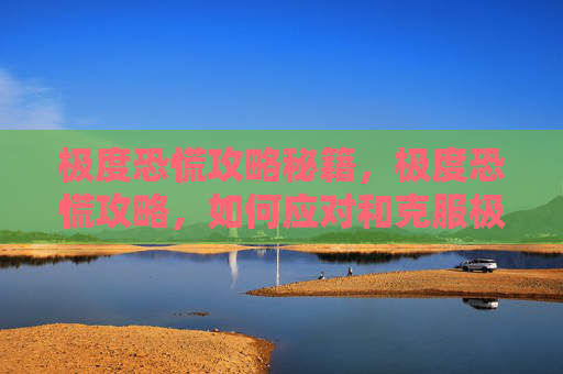 极度恐慌攻略秘籍,极度恐慌攻略,如何应对和克服极端恐慌感 极度恐慌攻略秘籍,极度恐慌攻略,如何应对和克服极端恐慌感