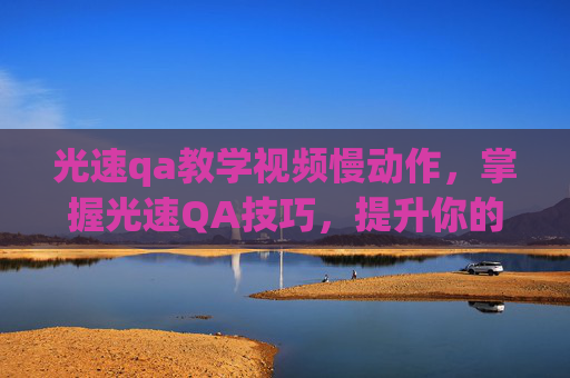 光速qa教学视频慢动作，掌握光速QA技巧，提升你的问答能力！