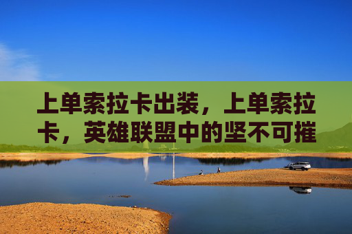 上单索拉卡出装,上单索拉卡,英雄联盟中的坚不可摧之盾 上单索拉卡出装,上单索拉卡,英雄联盟中的坚不可摧之盾
