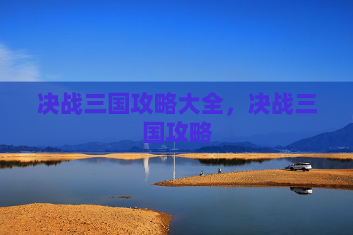 决战三国攻略大全,决战三国攻略 决战三国攻略大全,决战三国攻略