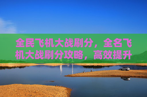 全民飞机大战刷分，全名飞机大战刷分攻略，高效提升游戏分数的秘诀