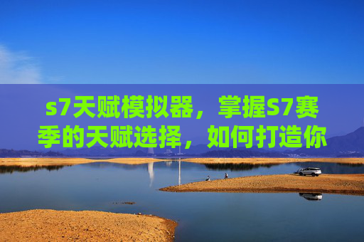 s7天赋模拟器，掌握S7赛季的天赋选择，如何打造你的完美战斗阵容