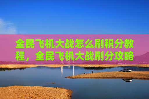 全民飞机大战怎么刷积分教程,全民飞机大战刷分攻略,高效技巧与策略 全民飞机大战怎么刷积分教程,全民飞机大战刷分攻略,高效技巧与策略