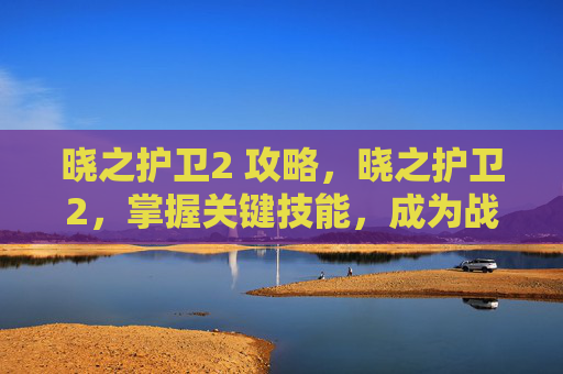 晓之护卫2 攻略,晓之护卫2,掌握关键技能,成为战场上的不败英雄 晓之护卫2 攻略,晓之护卫2,掌握关键技能,成为战场上的不败英雄
