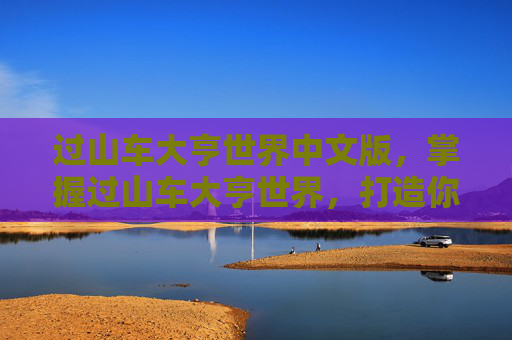 过山车大亨世界中文版，掌握过山车大亨世界，打造你的梦幻游乐场