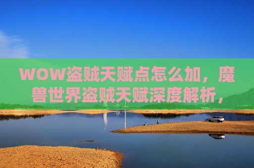 WOW盗贼天赋点怎么加,魔兽世界盗贼天赋深度解析,如何打造你的专属盗贼 WOW盗贼天赋点怎么加,魔兽世界盗贼天赋深度解析,如何打造你的专属盗贼