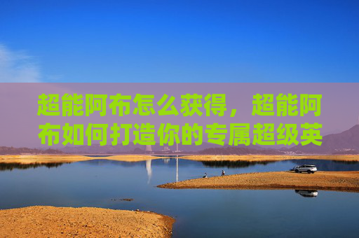 超能阿布怎么获得,超能阿布如何打造你的专属超级英雄? 超能阿布怎么获得,超能阿布如何打造你的专属超级英雄?