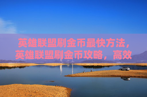 英雄联盟刷金币最快方法，英雄联盟刷金币攻略，高效赚取与管理你的虚拟财富