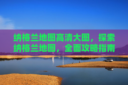 纳格兰地图高清大图，探索纳格兰地图，全面攻略指南