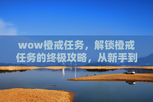 wow橙戒任务，解锁橙戒任务的终极攻略，从新手到高手的必经之路