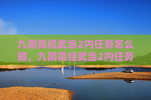 九阴真经武当2内任务怎么做,九阴真经武当2内任务攻略 九阴真经武当2内任务怎么做,九阴真经武当2内任务攻略