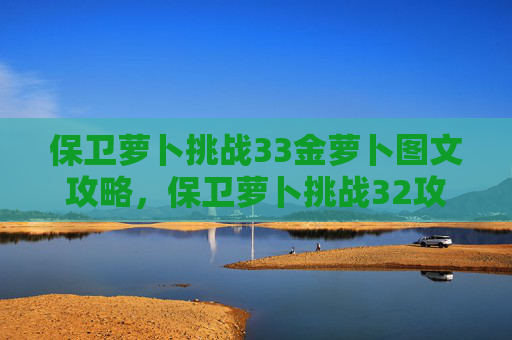 保卫萝卜挑战33金萝卜图文攻略，保卫萝卜挑战32攻略金萝卜布阵图
