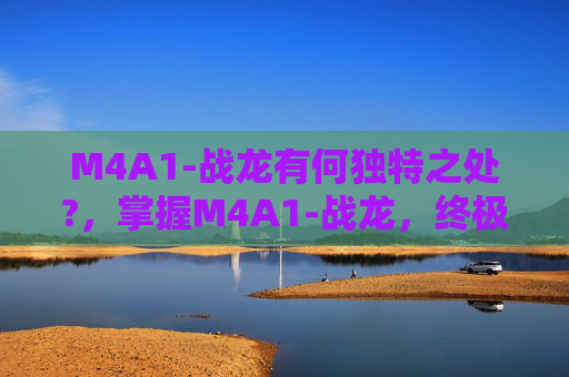 M4A1-战龙有何独特之处?，掌握M4A1-战龙，终极射击技巧与战术应用