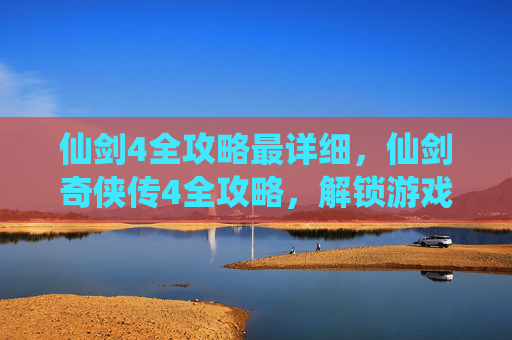 仙剑4全攻略最详细,仙剑奇侠传4全攻略,解锁游戏终极成就 仙剑4全攻略最详细,仙剑奇侠传4全攻略,解锁游戏终极成就