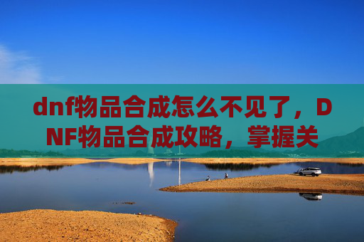 dnf物品合成怎么不见了,DNF物品合成攻略,掌握关键技巧,提升你的装备实力 dnf物品合成怎么不见了,DNF物品合成攻略,掌握关键技巧,提升你的装备实力